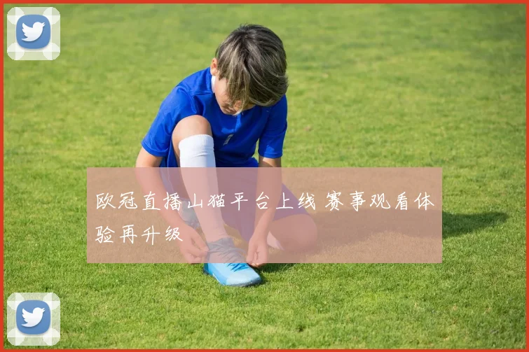 欧冠直播山猫平台上线 赛事观看体验再升级