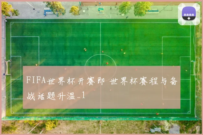 FIFA世界杯开赛即 世界杯赛程与备战话题升温_1