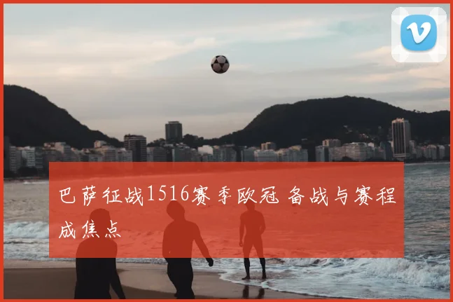 巴萨征战1516赛季欧冠 备战与赛程成焦点