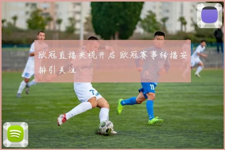 欧冠直播央视开启 欧冠赛事转播安排引关注