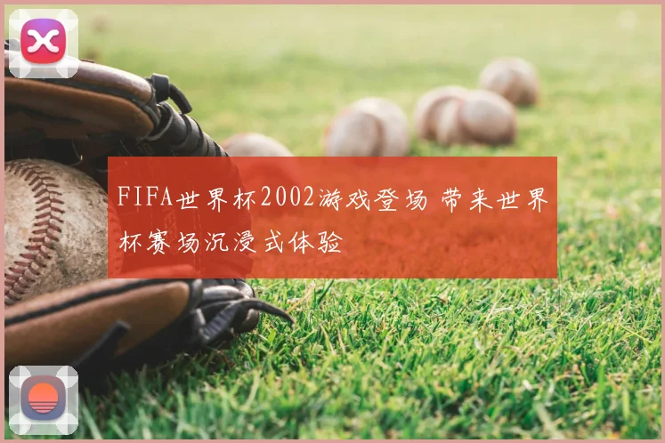 FIFA世界杯2002游戏登场 带来世界杯赛场沉浸式体验