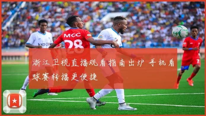浙江卫视直播观看指南出炉 手机看球赛转播更便捷