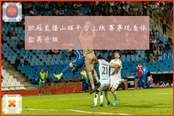 欧冠直播山猫平台上线 赛事观看体验再升级
