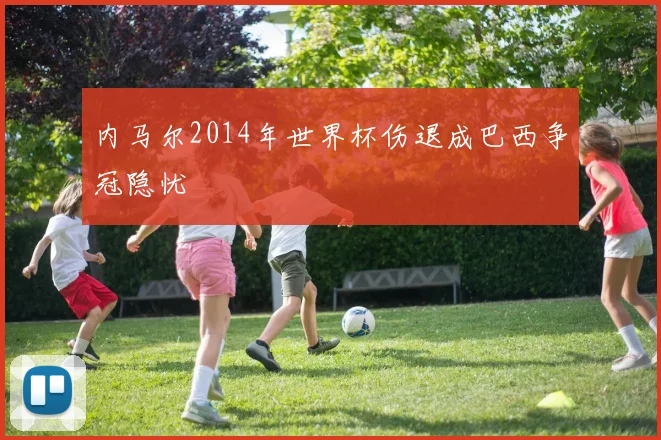 内马尔2014年世界杯伤退成巴西争冠隐忧